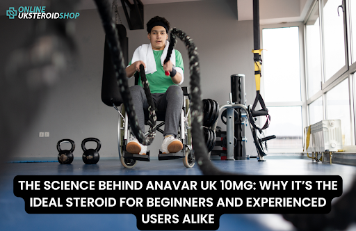 THE SCIENCE BEHIND ANAVAR UK 10MG: WHY IT’S THE IDEAL STEROID FOR BEGINNERS AND EXPERIENCED USERS ALIKE